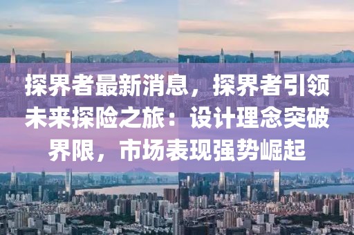 探界者最新消息，探界者引領未來探險之旅：設計理念突破界限，市場表現強勢崛起