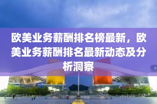 歐美業務薪酬排名榜最新，歐美業務薪酬排名最新動態及分析洞察