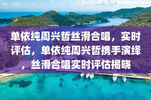 單依純周興哲絲滑合唱，實時評估，單依純周興哲攜手演繹，絲滑合唱實時評估揭曉