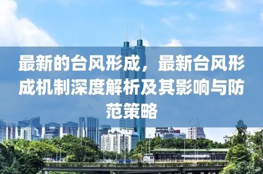 最新的臺風形成，最新臺風形成機制深度解析及其影響與防范策略