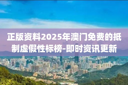 正版資料2025年澳門免費的抵制虛假性標榜-即時資訊更新