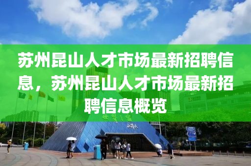 蘇州昆山人才市場最新招聘信息，蘇州昆山人才市場最新招聘信息概覽