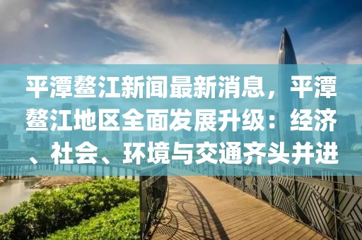 平潭鰲江新聞最新消息，平潭鰲江地區(qū)全面發(fā)展升級：經(jīng)濟、社會、環(huán)境與交通齊頭并進