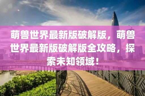 萌獸世界最新版破解版，萌獸世界最新版破解版全攻略，探索未知領(lǐng)域！