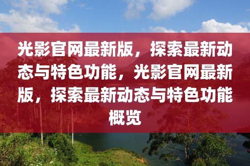 光影官網最新版，探索最新動態與特色功能，光影官網最新版，探索最新動態與特色功能概覽