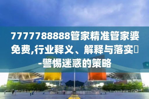 7777788888管家精準管家婆免費,行業釋義、解釋與落實?-警惕迷惑的策略