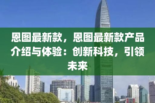 恩圖最新款，恩圖最新款產(chǎn)品介紹與體驗(yàn)：創(chuàng)新科技，引領(lǐng)未來(lái)