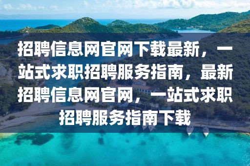 招聘信息網官網下載最新，一站式求職招聘服務指南，最新招聘信息網官網，一站式求職招聘服務指南下載