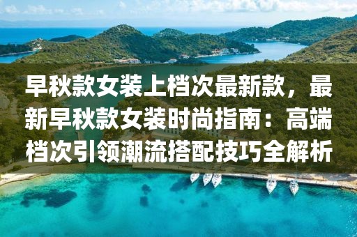 早秋款女裝上檔次最新款，最新早秋款女裝時尚指南：高端檔次引領潮流搭配技巧全解析