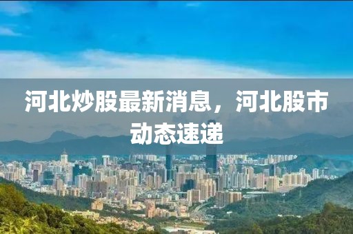 河北炒股最新消息，河北股市動(dòng)態(tài)速遞