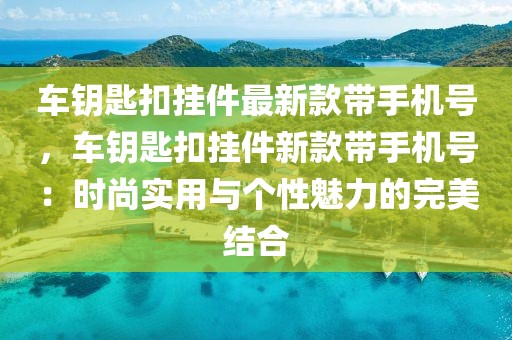 車鑰匙扣掛件最新款帶手機號，車鑰匙扣掛件新款帶手機號：時尚實用與個性魅力的完美結合