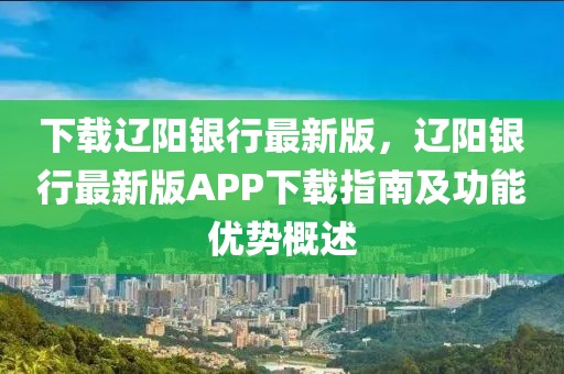 下載遼陽銀行最新版，遼陽銀行最新版APP下載指南及功能優勢概述