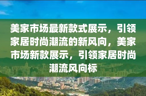 美家市場最新款式展示，引領(lǐng)家居時尚潮流的新風(fēng)向，美家市場新款展示，引領(lǐng)家居時尚潮流風(fēng)向標