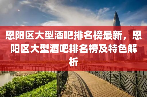 恩陽區大型酒吧排名榜最新，恩陽區大型酒吧排名榜及特色解析