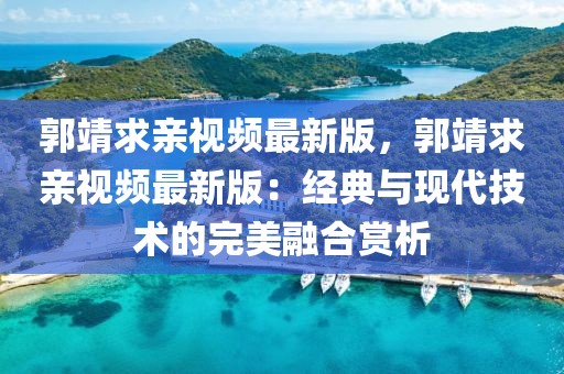 郭靖求親視頻最新版，郭靖求親視頻最新版：經典與現(xiàn)代技術的完美融合賞析