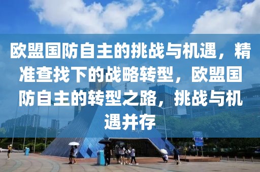 歐盟國防自主的挑戰與機遇，精準查找下的戰略轉型，歐盟國防自主的轉型之路，挑戰與機遇并存