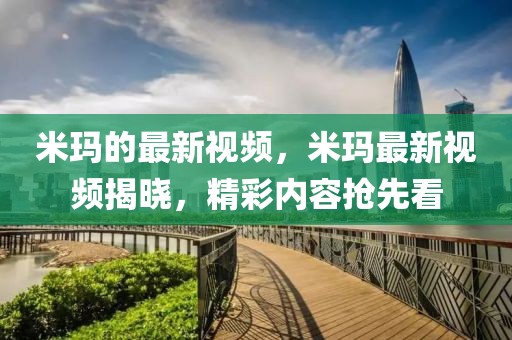 米瑪?shù)淖钚乱曨l，米瑪最新視頻揭曉，精彩內(nèi)容搶先看