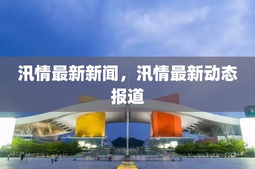 汛情最新新聞，汛情最新動態報道