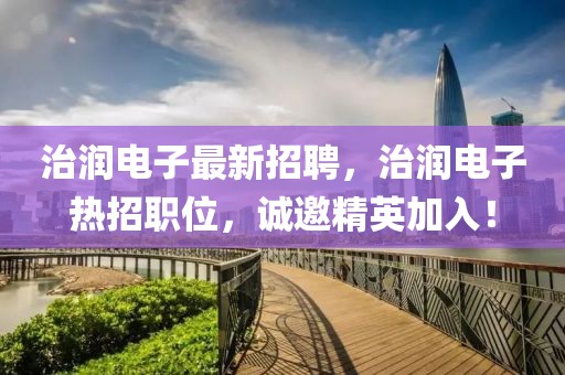 治潤電子最新招聘，治潤電子熱招職位，誠邀精英加入！
