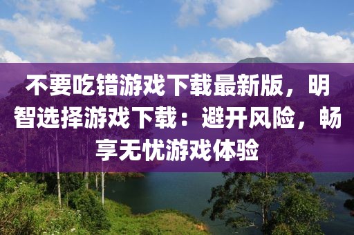 不要吃錯游戲下載最新版，明智選擇游戲下載：避開風險，暢享無憂游戲體驗