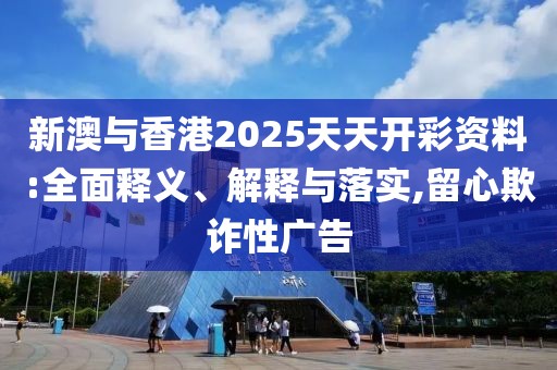 新澳與香港2025天天開彩資料:全面釋義、解釋與落實,留心欺詐性廣告