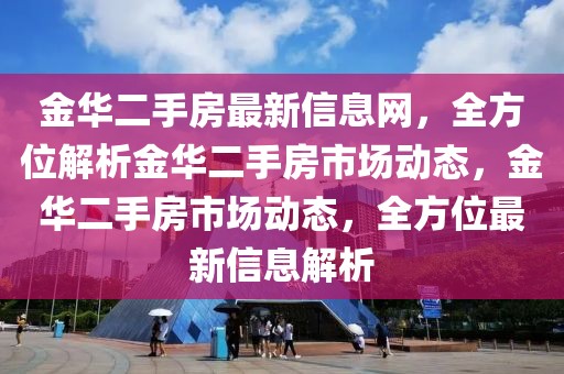 金華二手房最新信息網(wǎng)，全方位解析金華二手房市場動態(tài)，金華二手房市場動態(tài)，全方位最新信息解析