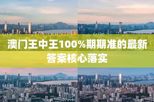 澳門王中王100%期期準的最新答案核心落實