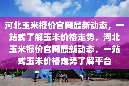 河北玉米報價官網(wǎng)最新動態(tài)，一站式了解玉米價格走勢，河北玉米報價官網(wǎng)最新動態(tài)，一站式玉米價格走勢了解平臺