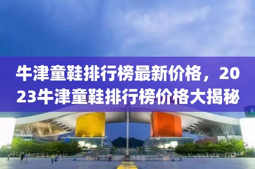 牛津童鞋排行榜最新價格，2023牛津童鞋排行榜價格大揭秘