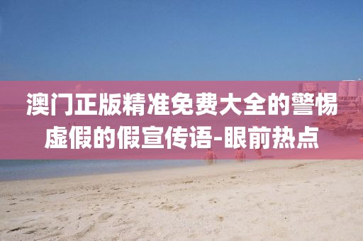 澳門正版精準免費大全的警惕虛假的假宣傳語-眼前熱點
