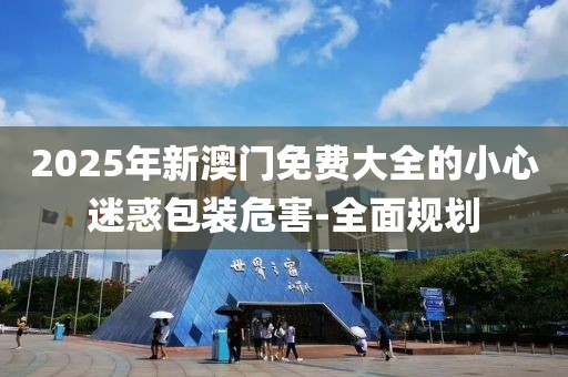2025年新澳門免費大全的小心迷惑包裝危害-全面規劃