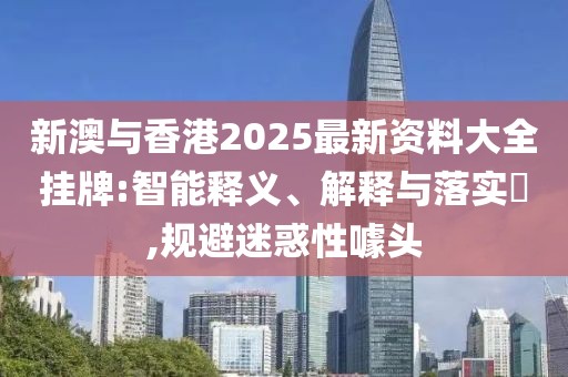 新澳與香港2025最新資料大全掛牌:智能釋義、解釋與落實?,規避迷惑性噱頭