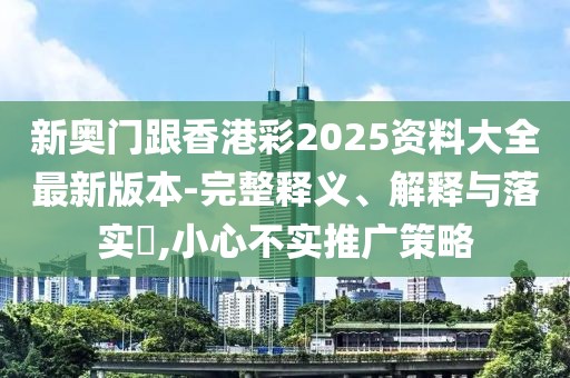 新奧門跟香港彩2025資料大全最新版本-完整釋義、解釋與落實?,小心不實推廣策略