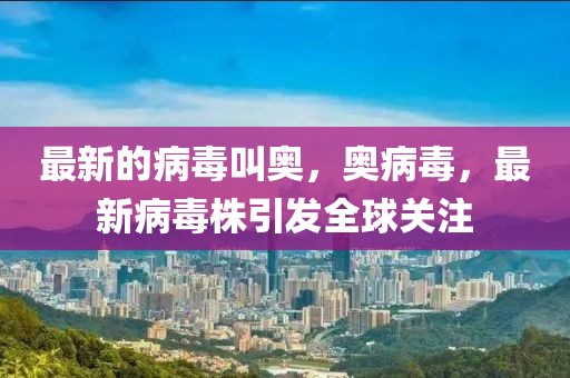 最新的病毒叫奧，奧病毒，最新病毒株引發(fā)全球關(guān)注