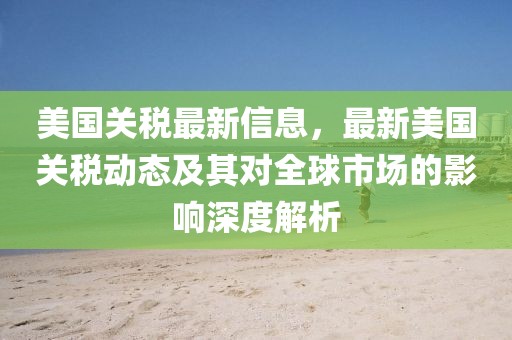 美國關稅最新信息，最新美國關稅動態及其對全球市場的影響深度解析