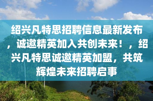 紹興凡特思招聘信息最新發布，誠邀精英加入共創未來！，紹興凡特思誠邀精英加盟，共筑輝煌未來招聘啟事