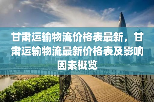 甘肅運輸物流價格表最新，甘肅運輸物流最新價格表及影響因素概覽