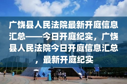 廣饒縣人民法院最新開庭信息匯總——今日開庭紀實，廣饒縣人民法院今日開庭信息匯總，最新開庭紀實