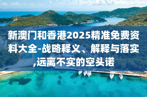 新澳門和香港2025精準免費資料大全-戰略釋義、解釋與落實,遠離不實的空頭諾