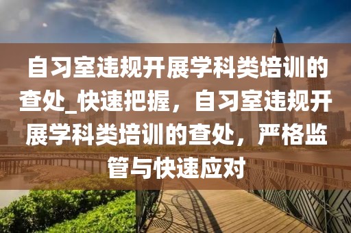 自習(xí)室違規(guī)開展學(xué)科類培訓(xùn)的查處_快速把握，自習(xí)室違規(guī)開展學(xué)科類培訓(xùn)的查處，嚴格監(jiān)管與快速應(yīng)對