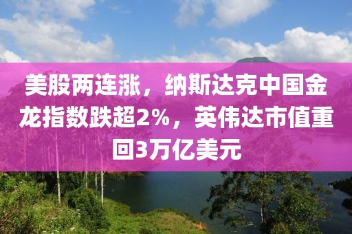 美股兩連漲，納斯達(dá)克中國(guó)金龍指數(shù)跌超2%，英偉達(dá)市值重回3萬(wàn)億美元