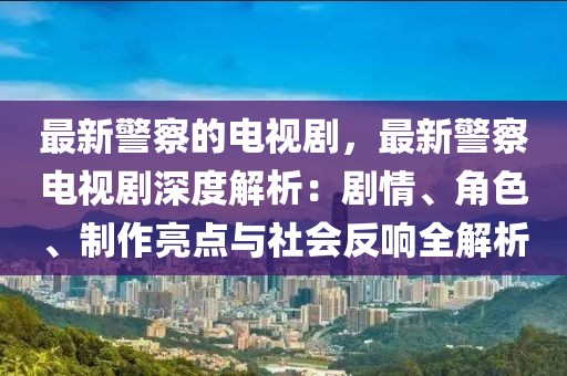 最新警察的電視劇，最新警察電視劇深度解析：劇情、角色、制作亮點與社會反響全解析