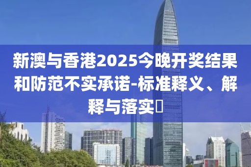 新澳與香港2025今晚開獎結果和防范不實承諾-標準釋義、解釋與落實?