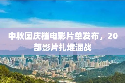 中秋國慶檔電影片單發(fā)布，20部影片扎堆混戰(zhàn)