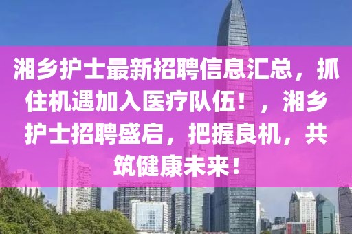 湘鄉護士最新招聘信息匯總，抓住機遇加入醫療隊伍！，湘鄉護士招聘盛啟，把握良機，共筑健康未來！