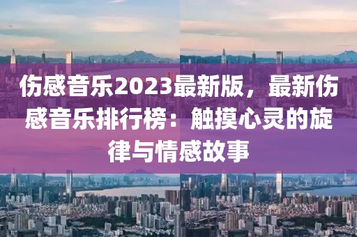 傷感音樂2023最新版，最新傷感音樂排行榜：觸摸心靈的旋律與情感故事