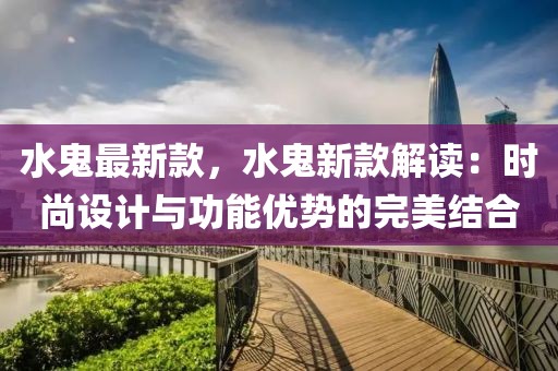 水鬼最新款，水鬼新款解讀：時尚設計與功能優勢的完美結合
