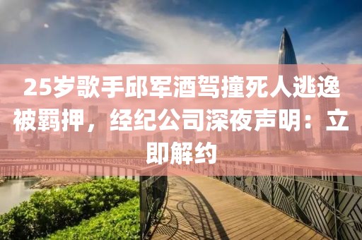 25歲歌手邱軍酒駕撞死人逃逸被羈押，經(jīng)紀(jì)公司深夜聲明：立即解約