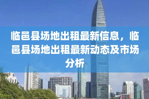 臨邑縣場地出租最新信息，臨邑縣場地出租最新動態及市場分析