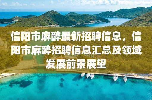 信陽市麻醉最新招聘信息，信陽市麻醉招聘信息匯總及領(lǐng)域發(fā)展前景展望